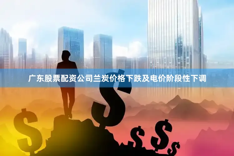 广东股票配资公司　　兰炭价格下跌及电价阶段性下调
