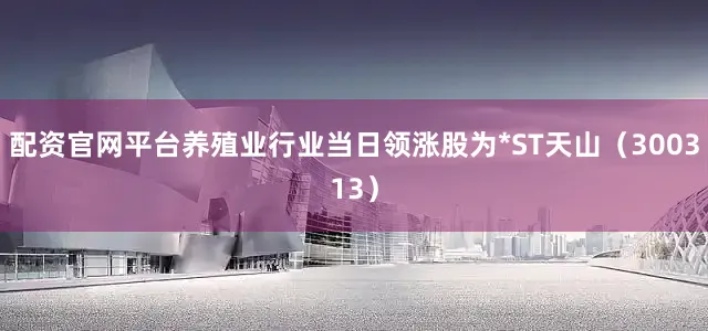 配资官网平台养殖业行业当日领涨股为*ST天山（300313）
