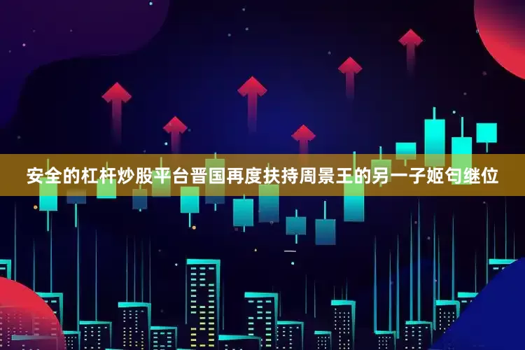 安全的杠杆炒股平台晋国再度扶持周景王的另一子姬匄继位