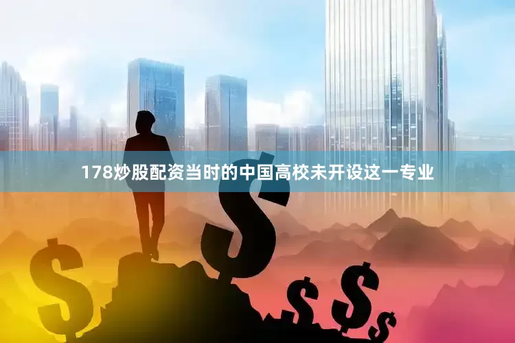 178炒股配资当时的中国高校未开设这一专业