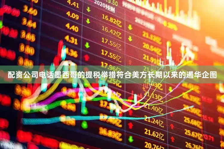 配资公司电话墨西哥的提税举措符合美方长期以来的遏华企图