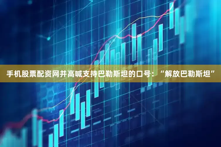 手机股票配资网并高喊支持巴勒斯坦的口号：“解放巴勒斯坦”