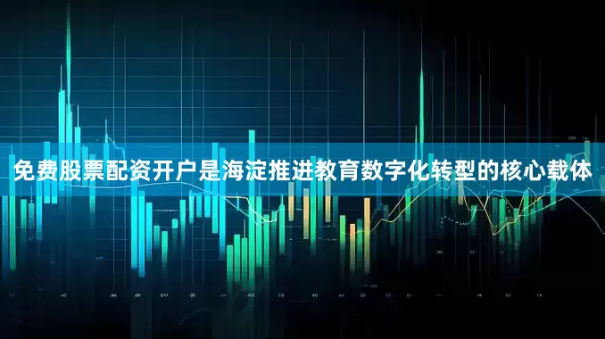 免费股票配资开户是海淀推进教育数字化转型的核心载体