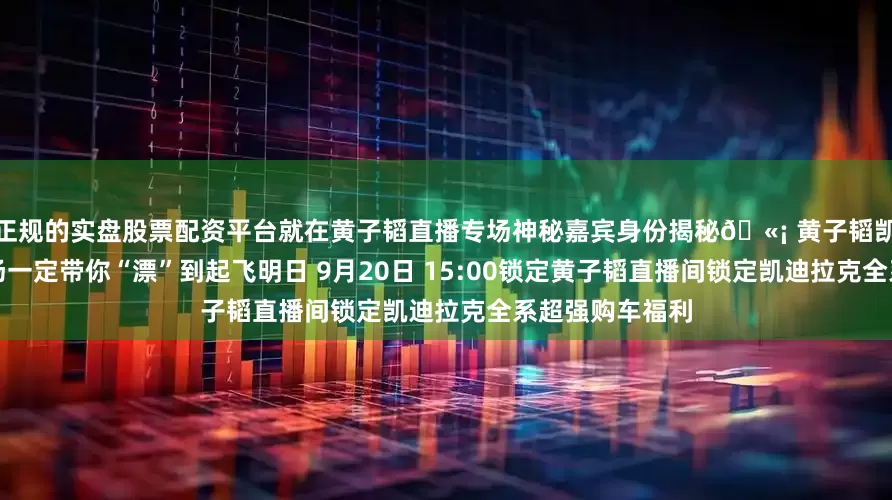 正规的实盘股票配资平台就在黄子韬直播专场神秘嘉宾身份揭秘🫡 黄子韬凯迪拉克直播专场一定带你“漂”到起飞明日 9月20日 15:00锁定黄子韬直播间锁定凯迪拉克全系超强购车福利