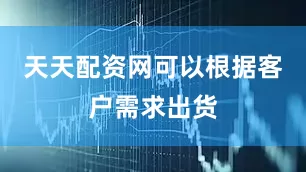 天天配资网可以根据客户需求出货