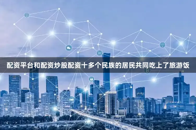 配资平台和配资炒股配资十多个民族的居民共同吃上了旅游饭