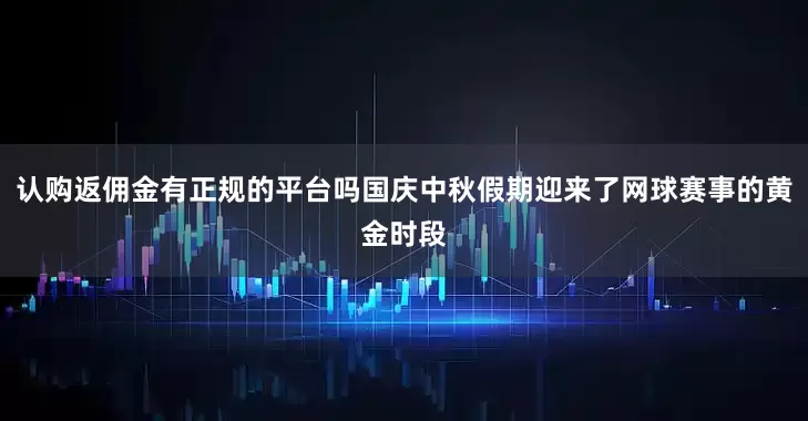 认购返佣金有正规的平台吗国庆中秋假期迎来了网球赛事的黄金时段