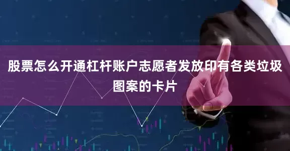 股票怎么开通杠杆账户志愿者发放印有各类垃圾图案的卡片
