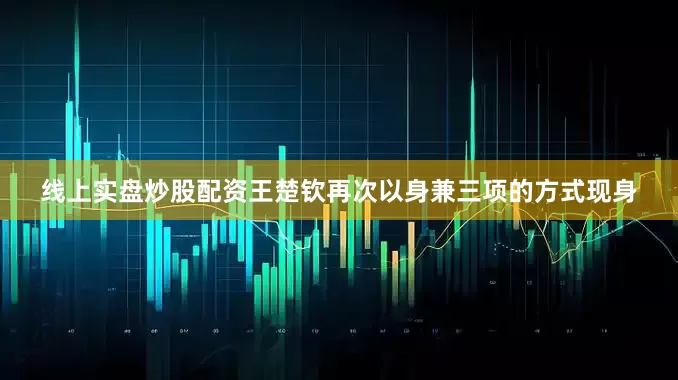 线上实盘炒股配资王楚钦再次以身兼三项的方式现身