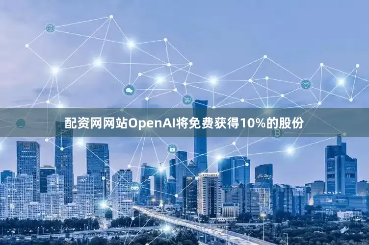 配资网网站OpenAI将免费获得10%的股份