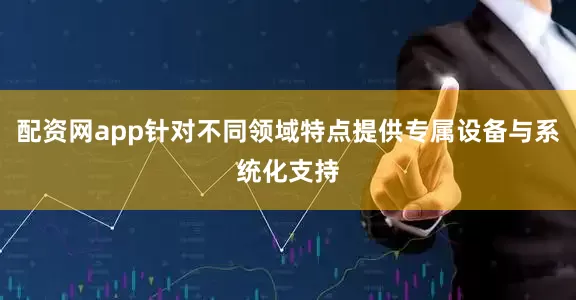 配资网app针对不同领域特点提供专属设备与系统化支持