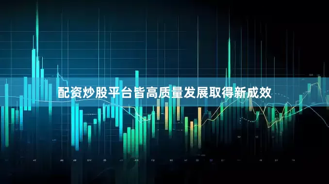 配资炒股平台皆高质量发展取得新成效
