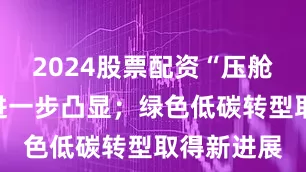 2024股票配资“压舱石”作用进一步凸显；绿色低碳转型取得新进展