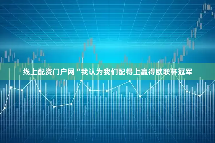 线上配资门户网“我认为我们配得上赢得欧联杯冠军