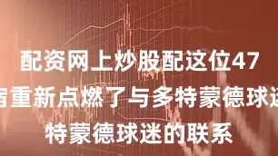 配资网上炒股配这位47岁的名宿重新点燃了与多特蒙德球迷的联系