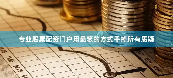 专业股票配资门户用最笨的方式干掉所有质疑