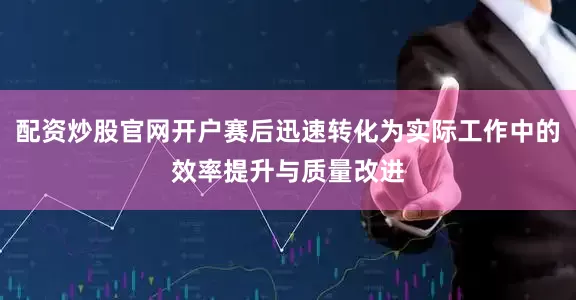 配资炒股官网开户赛后迅速转化为实际工作中的效率提升与质量改进
