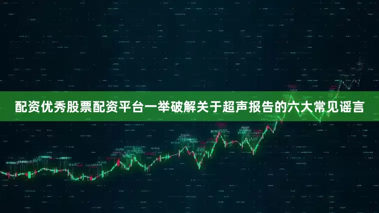 配资优秀股票配资平台一举破解关于超声报告的六大常见谣言