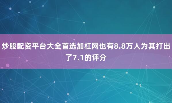 炒股配资平台大全首选加杠网也有8.8万人为其打出了7.1的评分