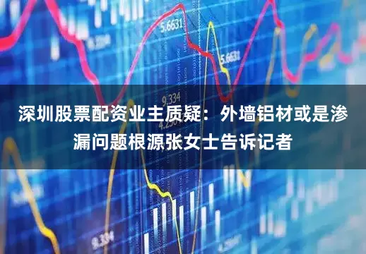 深圳股票配资业主质疑：外墙铝材或是渗漏问题根源张女士告诉记者