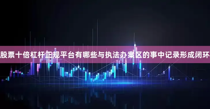 股票十倍杠杆正规平台有哪些与执法办案区的事中记录形成闭环