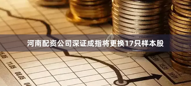 河南配资公司深证成指将更换17只样本股
