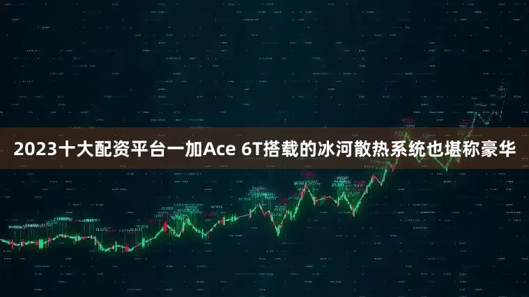 2023十大配资平台一加Ace 6T搭载的冰河散热系统也堪称豪华