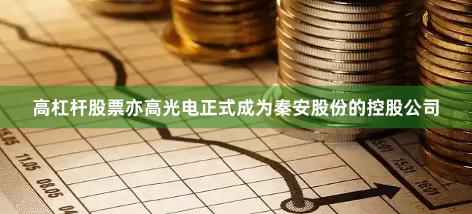 高杠杆股票亦高光电正式成为秦安股份的控股公司