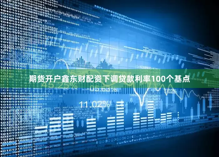 期货开户鑫东财配资下调贷款利率100个基点