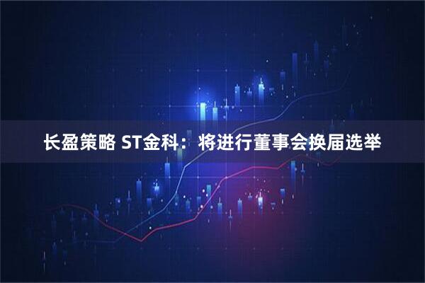 长盈策略 ST金科：将进行董事会换届选举