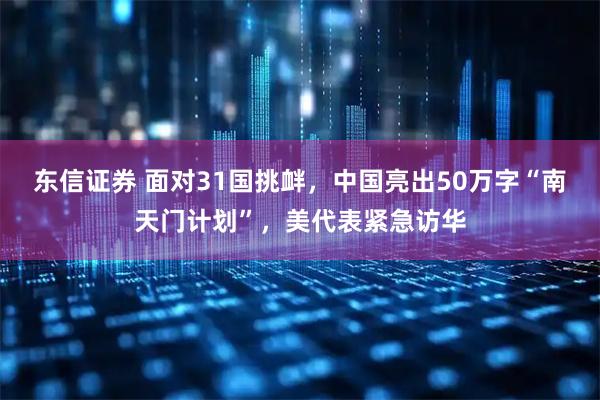 东信证券 面对31国挑衅，中国亮出50万字“南天门计划”，美代表紧急访华