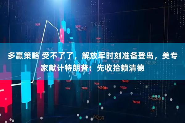 多赢策略 受不了了，解放军时刻准备登岛，美专家献计特朗普：先收拾赖清德