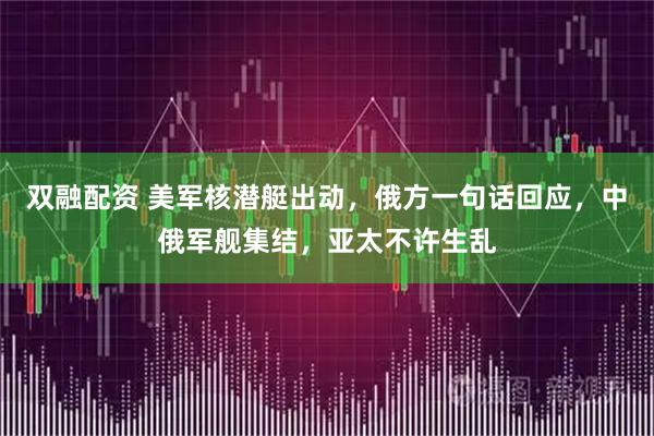 双融配资 美军核潜艇出动，俄方一句话回应，中俄军舰集结，亚太不许生乱