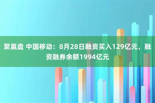聚赢盘 中国移动：8月28日融资买入129亿元，融资融券余额1994亿元
