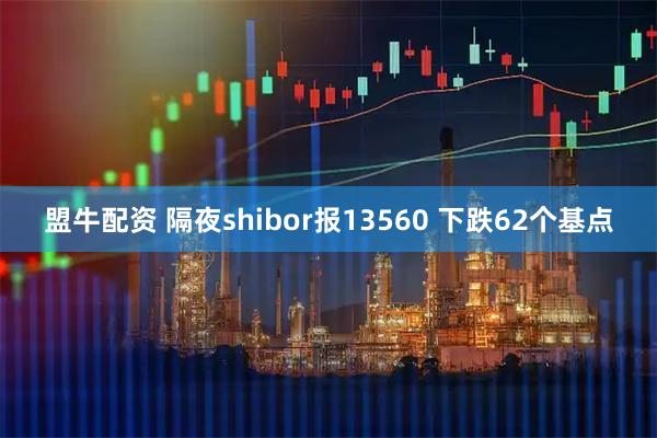 盟牛配资 隔夜shibor报13560 下跌62个基点