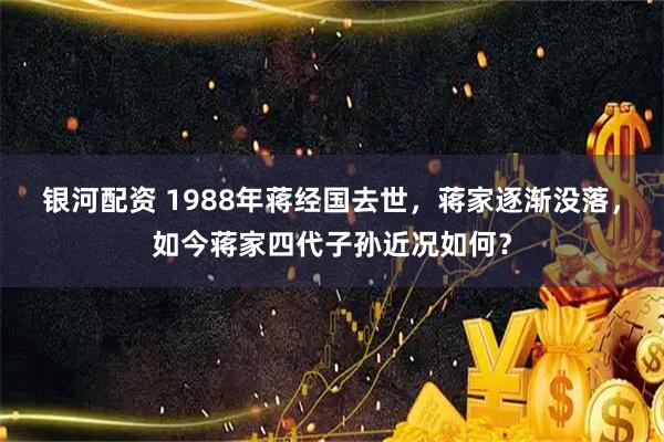 银河配资 1988年蒋经国去世，蒋家逐渐没落，如今蒋家四代子孙近况如何？