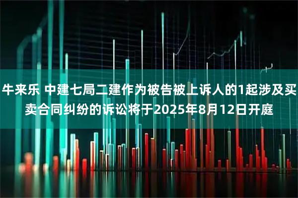 牛来乐 中建七局二建作为被告被上诉人的1起涉及买卖合同纠纷的诉讼将于2025年8月12日开庭