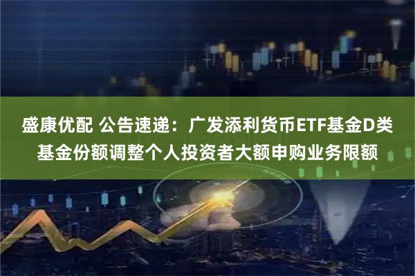 盛康优配 公告速递：广发添利货币ETF基金D类基金份额调整个人投资者大额申购业务限额