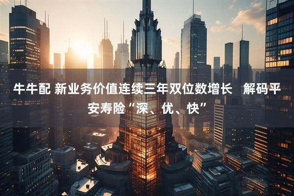 牛牛配 新业务价值连续三年双位数增长 解码平安寿险“深、优、快”