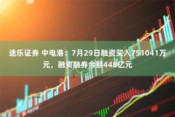 途乐证券 中电港:7月29日融资买入751041万元,融资融券余额448亿元
