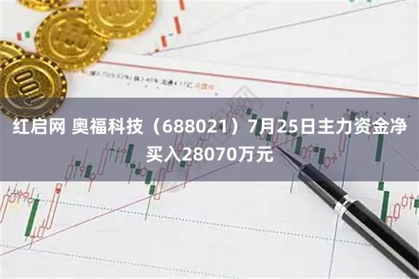 红启网 奥福科技(688021)7月25日主力资金净买入28070万元
