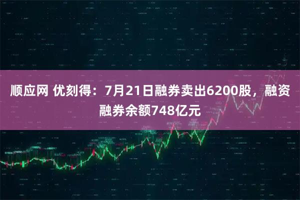 顺应网 优刻得：7月21日融券卖出6200股，融资融券余额748亿元
