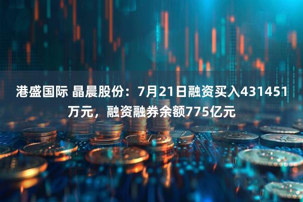 港盛国际 晶晨股份:7月21日融资买入431451万元,融资融券余额775亿元