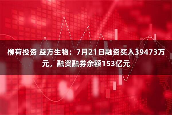 柳荷投资 益方生物:7月21日融资买入39473万元,融资融券余额153亿元