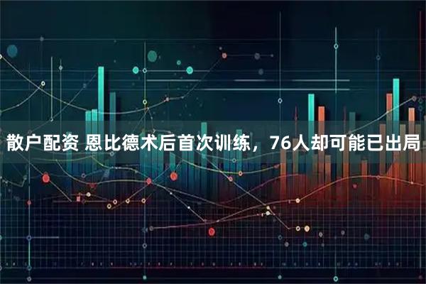 散户配资 恩比德术后首次训练，76人却可能已出局