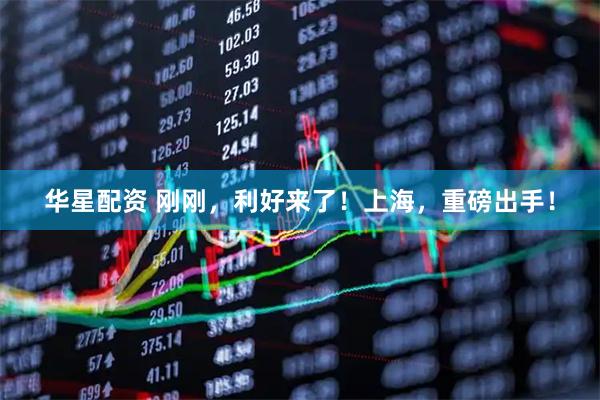 华星配资 刚刚，利好来了！上海，重磅出手！