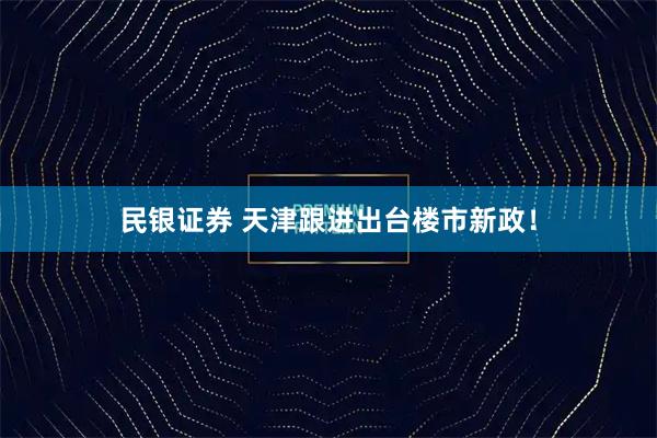 民银证券 天津跟进出台楼市新政！
