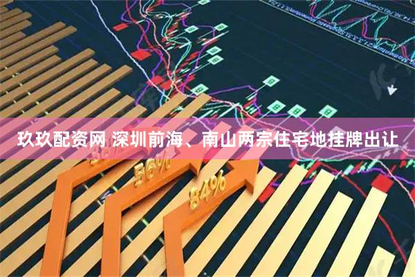 玖玖配资网 深圳前海、南山两宗住宅地挂牌出让