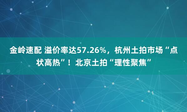金岭速配 溢价率达57.26%，杭州土拍市场“点状高热”！北京土拍“理性聚焦”