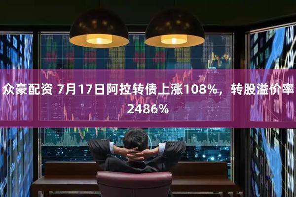 众豪配资 7月17日阿拉转债上涨108%，转股溢价率2486%